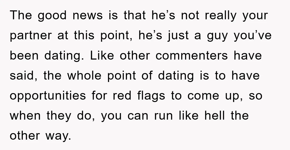 The good news is that he’s not really your partner at this point, he’s just a guy you’ve been dating. Like other commenters have said, the whole point of dating...