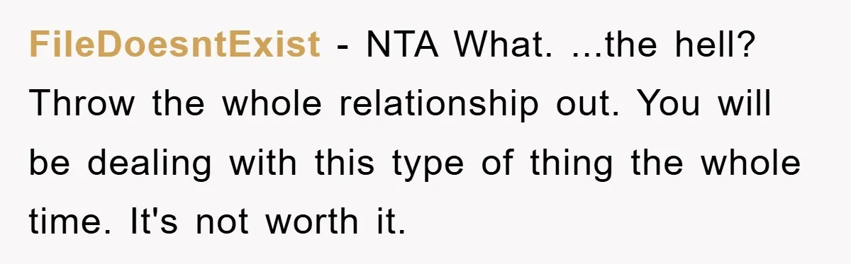 FileDoesntExist − NTA What. ...the hell? Throw the whole relationship out. You will be dealing with this type of thing the whole time. It's not worth it.