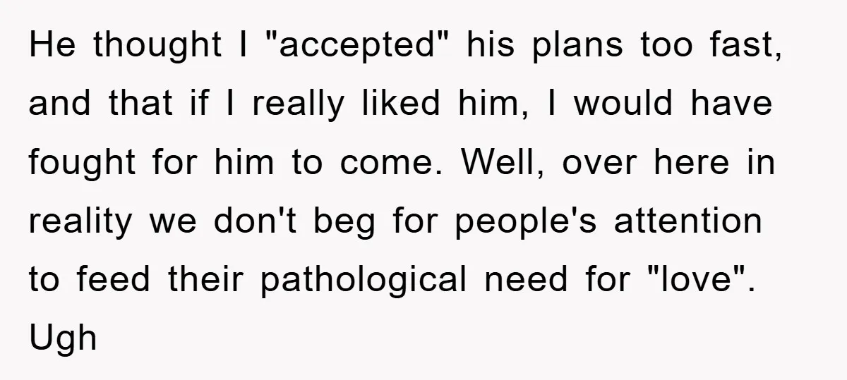 He thought I "accepted" his plans too fast, and that if I really liked him, I would have fought for him to come. Well, over here in reality we don't...