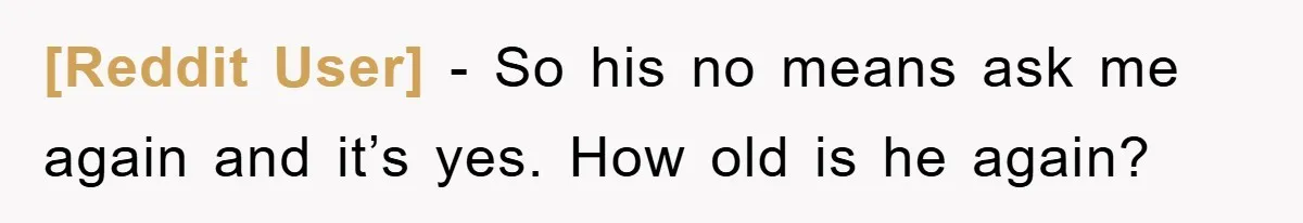 [Reddit User] − So his no means ask me again and it’s yes. How old is he again?