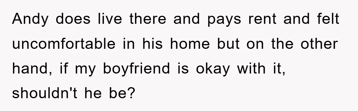 Andy does live there and pays rent and felt uncomfortable in his home but on the other hand, if my boyfriend is okay with it, shouldn't he be?