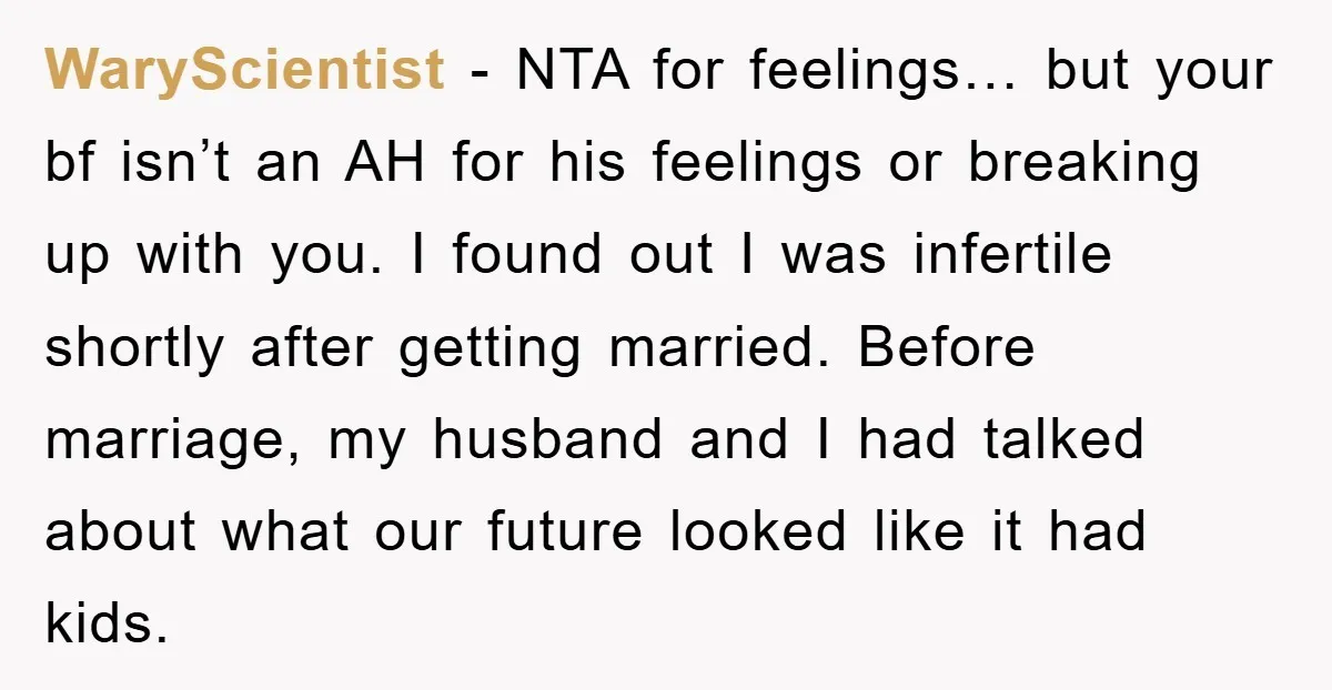 WaryScientist - NTA for feelings… but your bf isn’t an AH for his feelings or breaking up with you. I found out I was infertile shortly after getting married. Before...