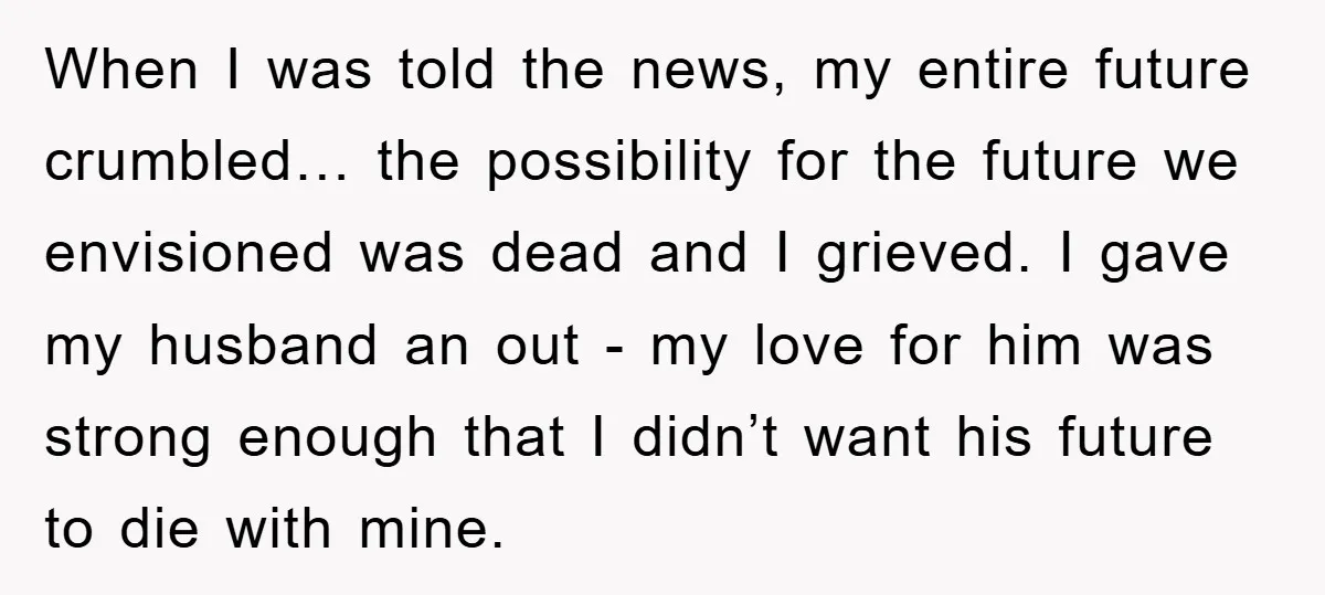 When I was told the news, my entire future crumbled… the possibility for the future we envisioned was dead and I grieved. I gave my husband an out - my...