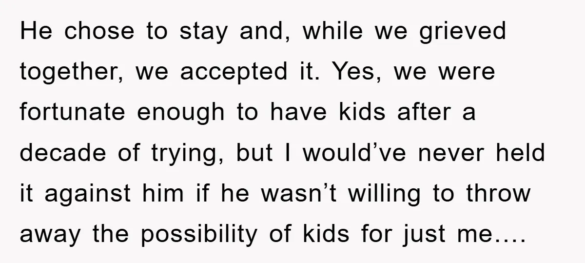 He chose to stay and, while we grieved together, we accepted it. Yes, we were fortunate enough to have kids after a decade of trying, but I would’ve never held...