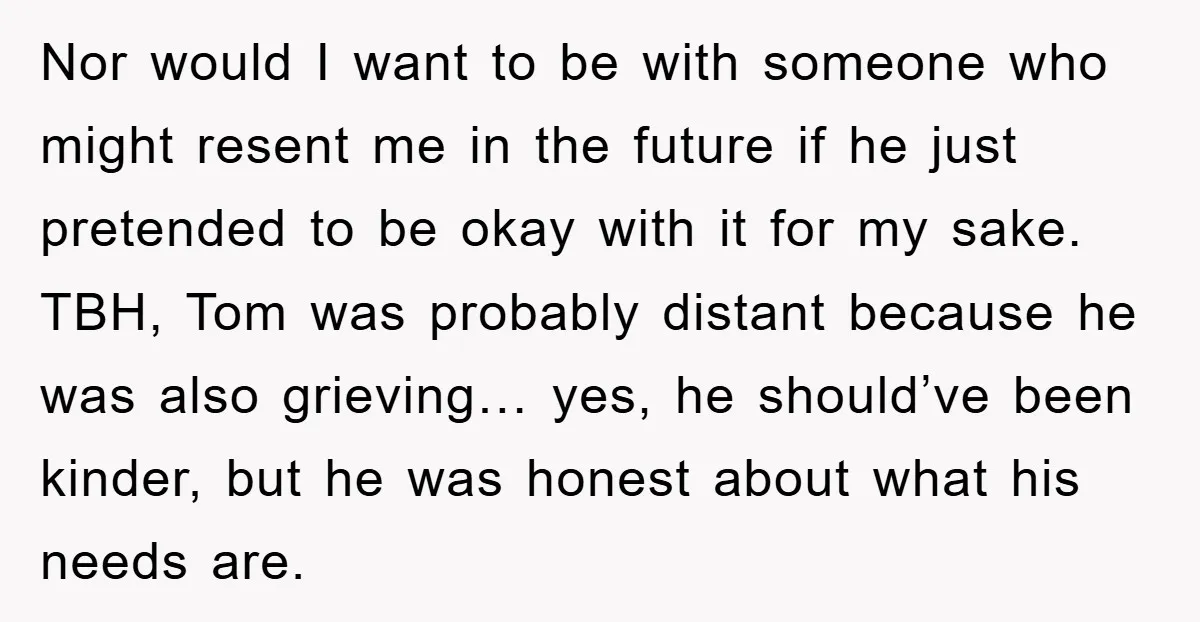 Nor would I want to be with someone who might resent me in the future if he just pretended to be okay with it for my sake. TBH, Tom was...