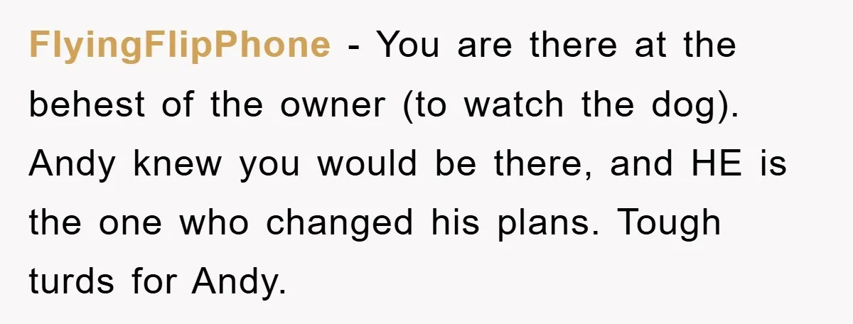 FlyingFlipPhone − You are there at the behest of the owner (to watch the dog). Andy knew you would be there, and HE is the one who changed his plans....