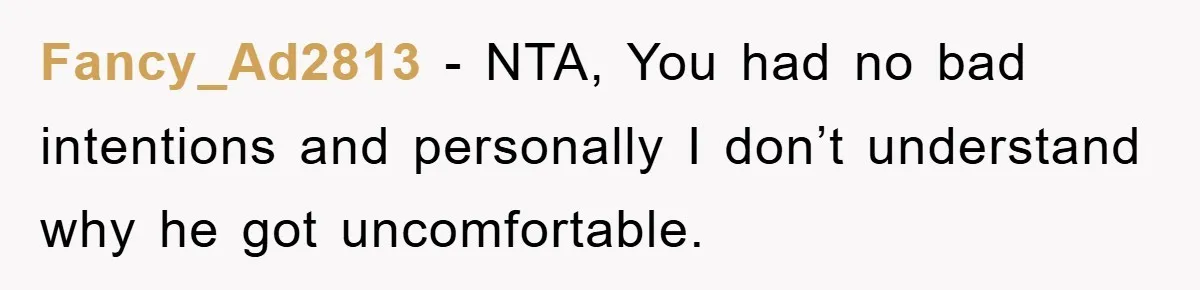 Fancy_Ad2813 − NTA, You had no bad intentions and personally I don’t understand why he got uncomfortable.