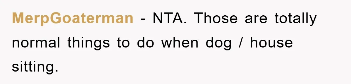 MerpGoaterman − NTA. Those are totally normal things to do when dog / house sitting.