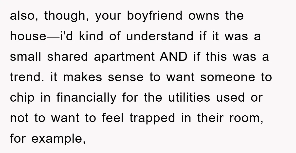 also, though, your boyfriend owns the house—i'd kind of understand if it was a small shared apartment AND if this was a trend. it makes sense to want someone to...