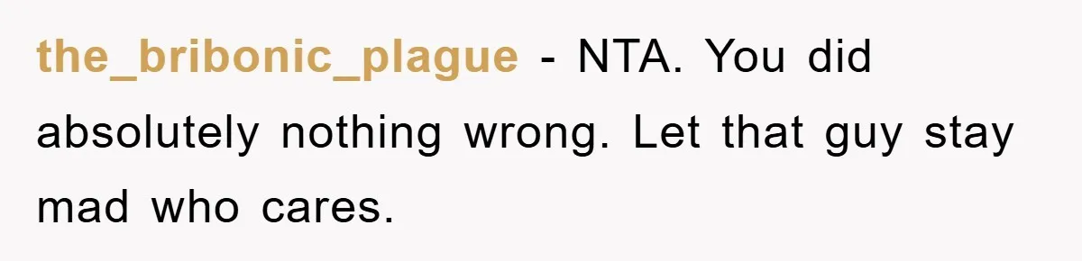 the_bribonic_plague − NTA. You did absolutely nothing wrong. Let that guy stay mad who cares.