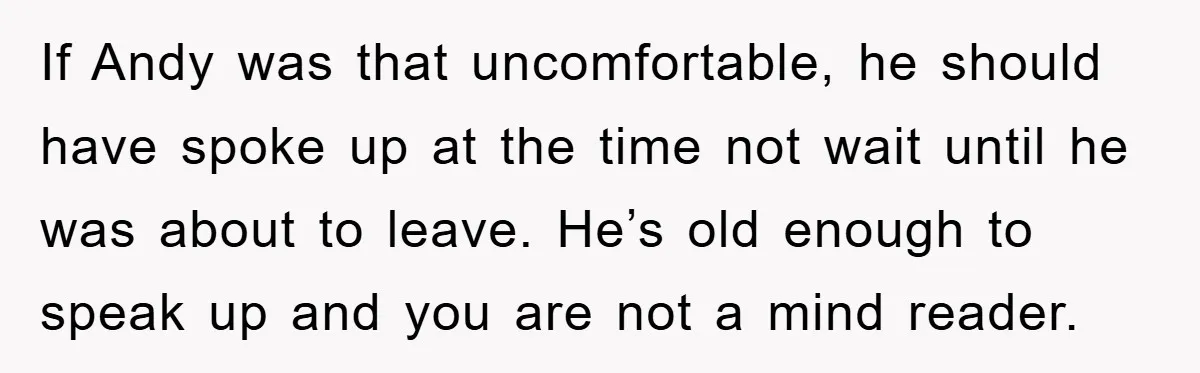 If Andy was that uncomfortable, he should have spoke up at the time not wait until he was about to leave. He’s old enough to speak up and you are...