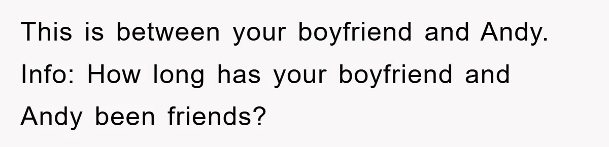 This is between your boyfriend and Andy. Info: How long has your boyfriend and Andy been friends?