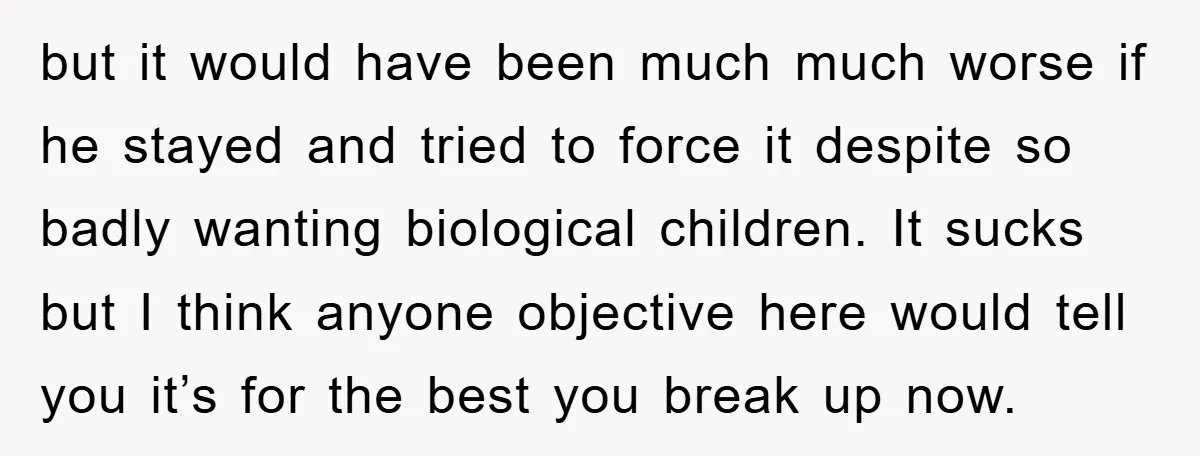 but it would have been much much worse if he stayed and tried to force it despite so badly wanting biological children. It sucks but I think anyone objective here...