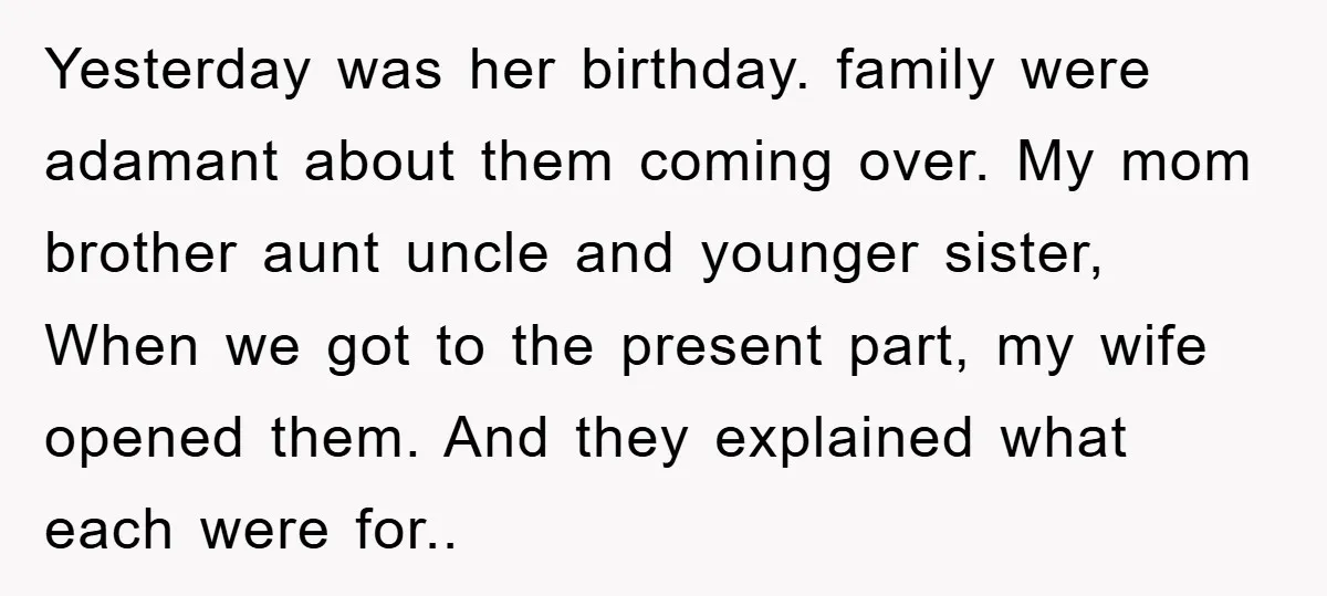 Yesterday was her birthday. family were adamant about them coming over. My mom brother aunt uncle and younger sister, When we got to the present part, my wife opened them....