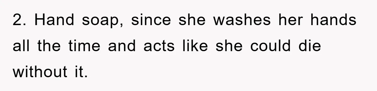2. Hand soap, since she washes her hands all the time and acts like she could die without it.
