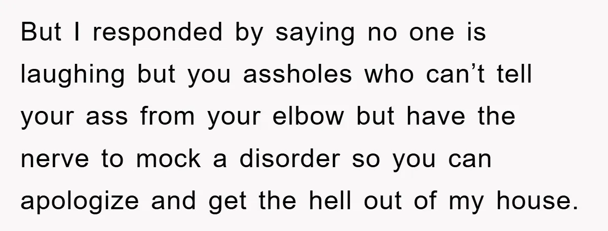 But I responded by saying no one is laughing but you assholes who can’t tell your ass from your elbow but have the nerve to mock a disorder so you...