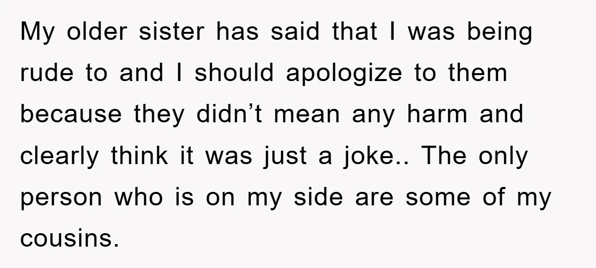My older sister has said that I was being rude to and I should apologize to them because they didn’t mean any harm and clearly think it was just a...