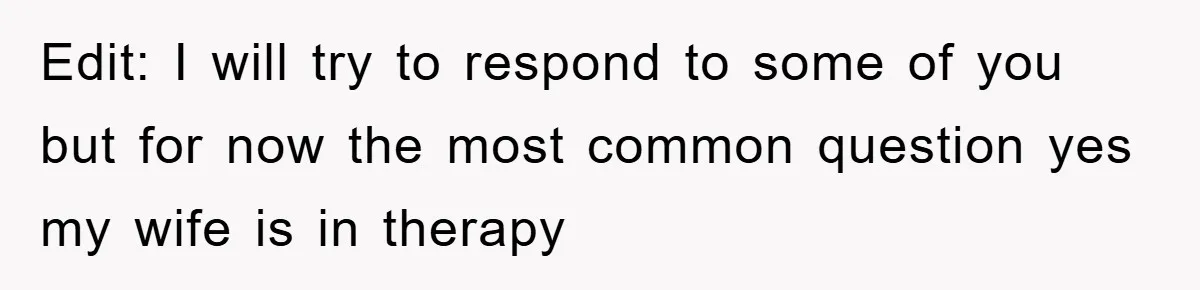 Edit: I will try to respond to some of you but for now the most common question yes my wife is in therapy