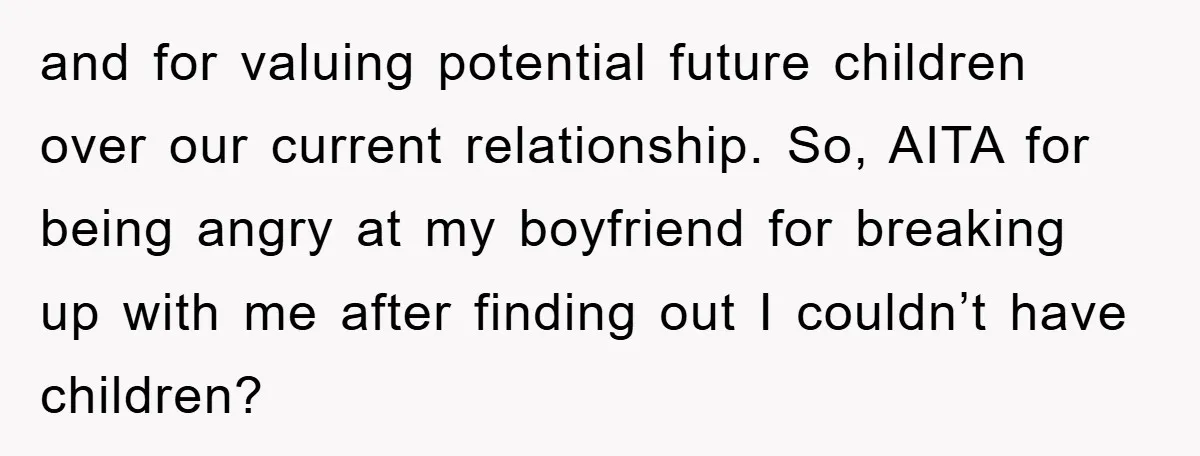 and for valuing potential future children over our current relationship. So, AITA for being angry at my boyfriend for breaking up with me after finding out I couldn’t have children?
