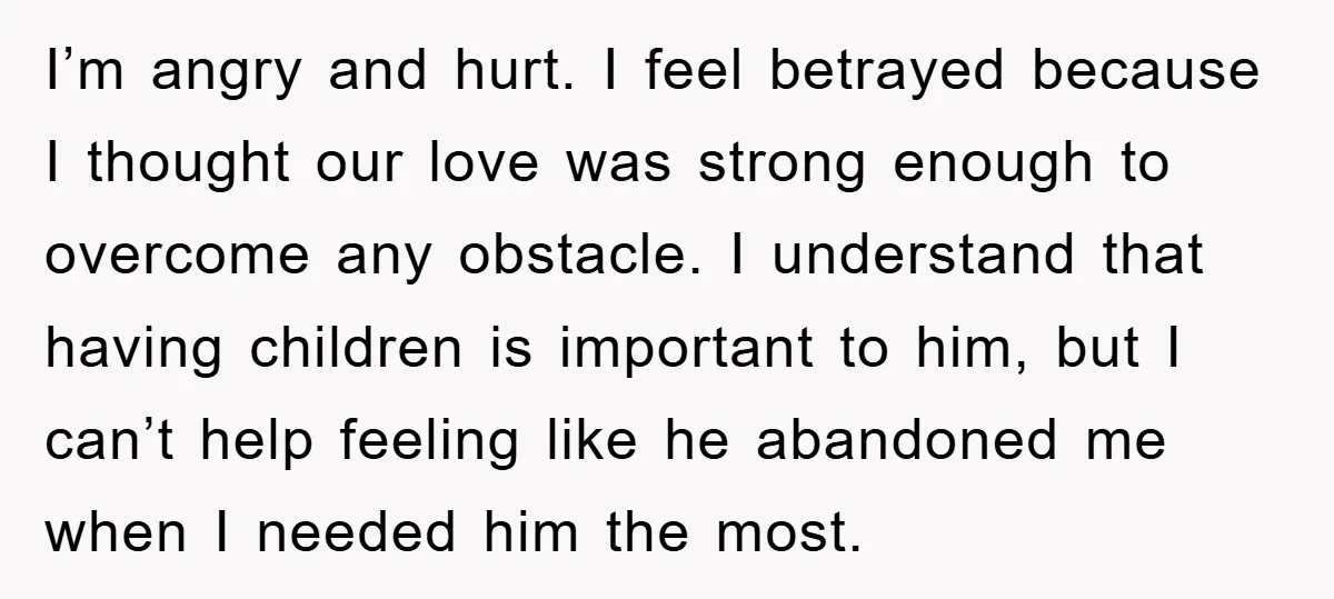 I’m angry and hurt. I feel betrayed because I thought our love was strong enough to overcome any obstacle. I understand that having children is important to him, but I...