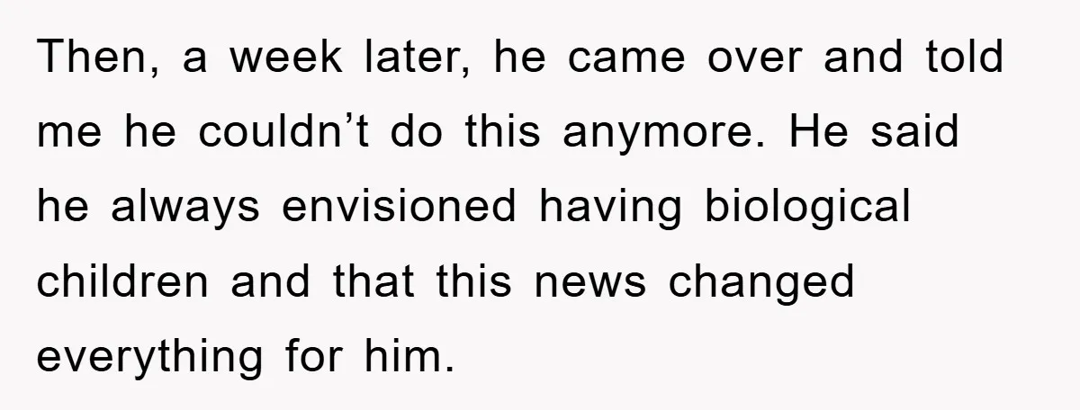 Then, a week later, he came over and told me he couldn’t do this anymore. He said he always envisioned having biological children and that this news changed everything for...