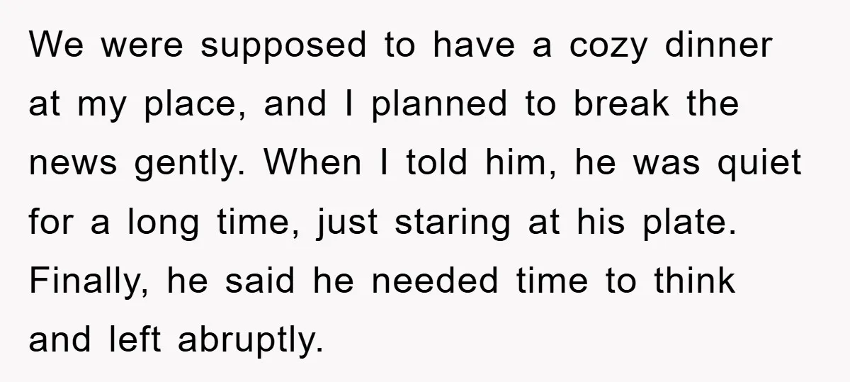 We were supposed to have a cozy dinner at my place, and I planned to break the news gently. When I told him, he was quiet for a long time,...