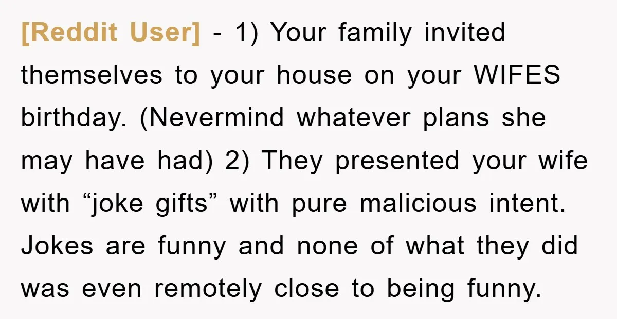 [Reddit User] − 1) Your family invited themselves to your house on your WIFES birthday. (Nevermind whatever plans she may have had) 2) They presented your wife with “joke gifts”...