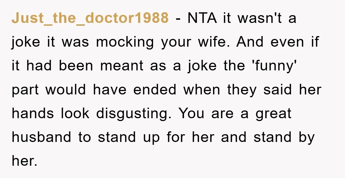 Just_the_doctor1988 − NTA it wasn't a joke it was mocking your wife. And even if it had been meant as a joke the 'funny' part would have ended when they...