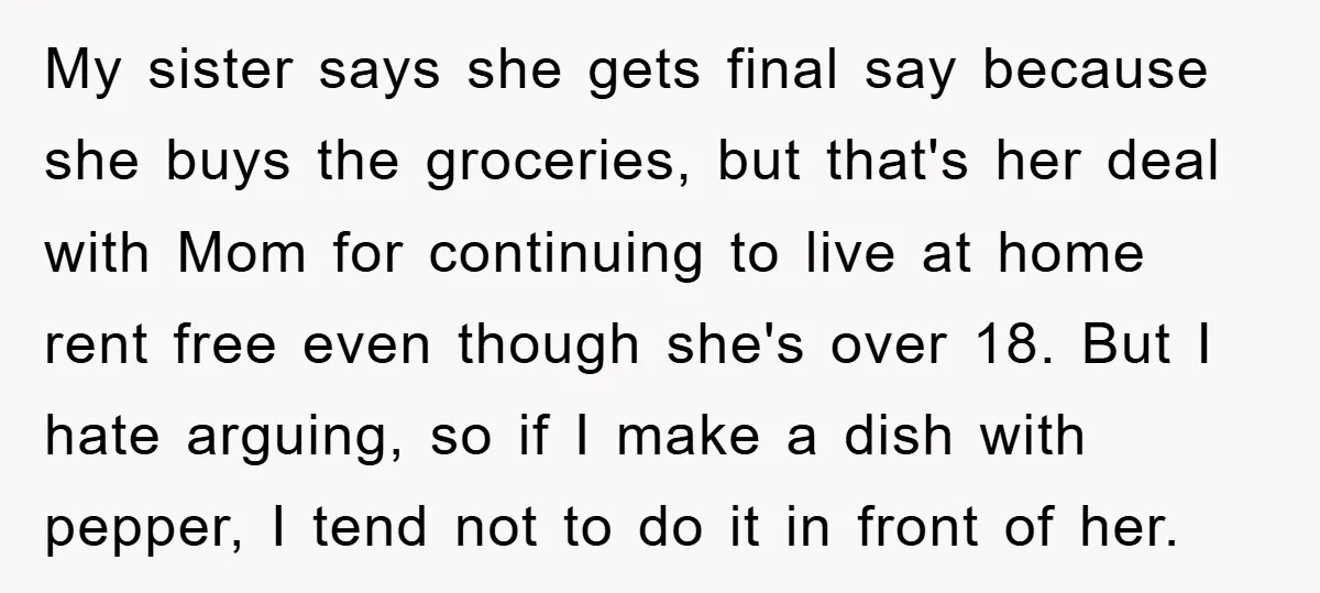 My sister says she gets final say because she buys the groceries, but that's her deal with Mom for continuing to live at home rent free even though she's over...