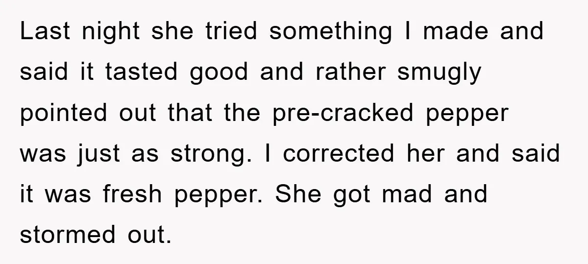 Last night she tried something I made and said it tasted good and rather smugly pointed out that the pre-cracked pepper was just as strong. I corrected her and said...