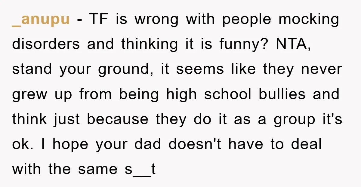 _anupu − TF is wrong with people mocking disorders and thinking it is funny? NTA, stand your ground, it seems like they never grew up from being high school bullies...