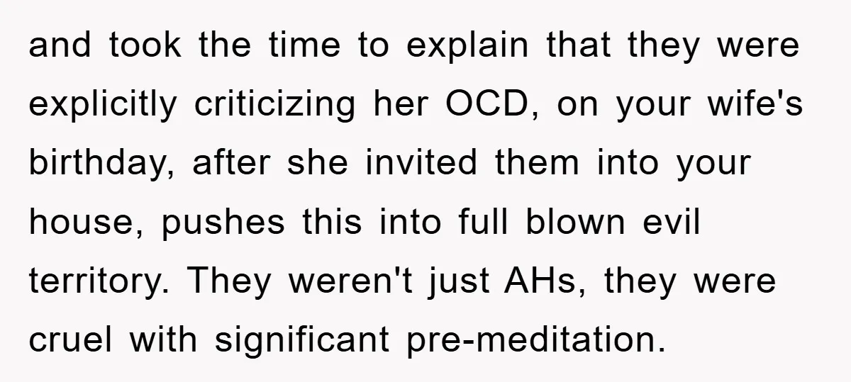 and took the time to explain that they were explicitly criticizing her OCD, on your wife's birthday, after she invited them into your house, pushes this into full blown evil...