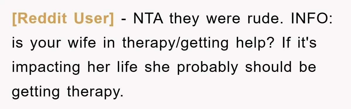 [Reddit User] − NTA they were rude. INFO: is your wife in therapy/getting help? If it's impacting her life she probably should be getting therapy.