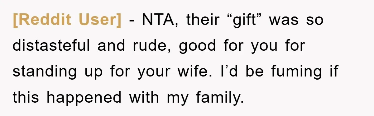 [Reddit User] − NTA, their “gift” was so distasteful and rude, good for you for standing up for your wife. I’d be fuming if this happened with my family.