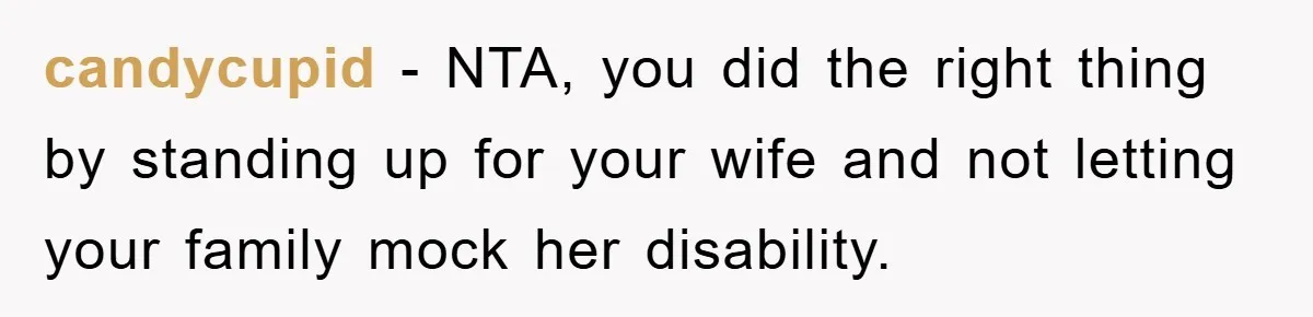 candycupid − NTA, you did the right thing by standing up for your wife and not letting your family mock her disability.