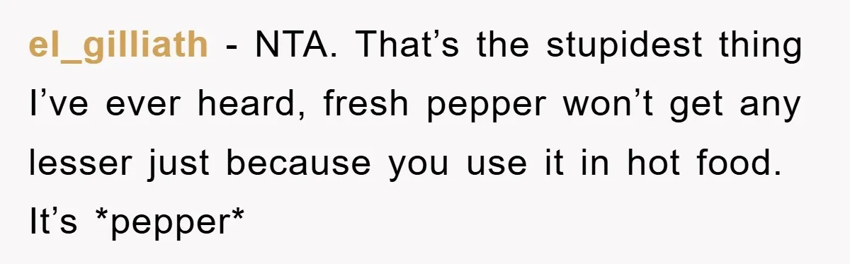 el_gilliath − NTA. That’s the stupidest thing I’ve ever heard, fresh pepper won’t get any lesser just because you use it in hot food. It’s *pepper*