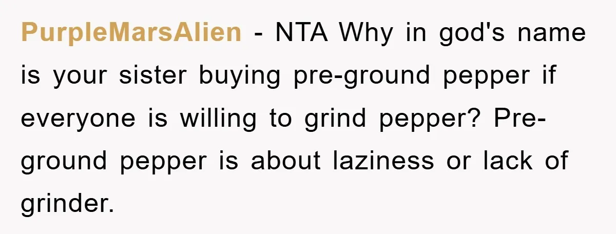 PurpleMarsAlien − NTA Why in god's name is your sister buying pre-ground pepper if everyone is willing to grind pepper? Pre-ground pepper is about laziness or lack of grinder.