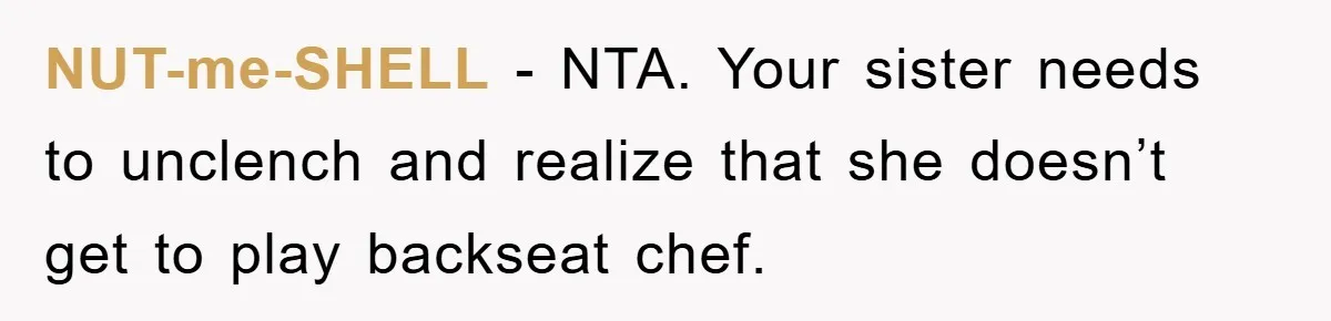 NUT-me-SHELL − NTA. Your sister needs to unclench and realize that she doesn’t get to play backseat chef.