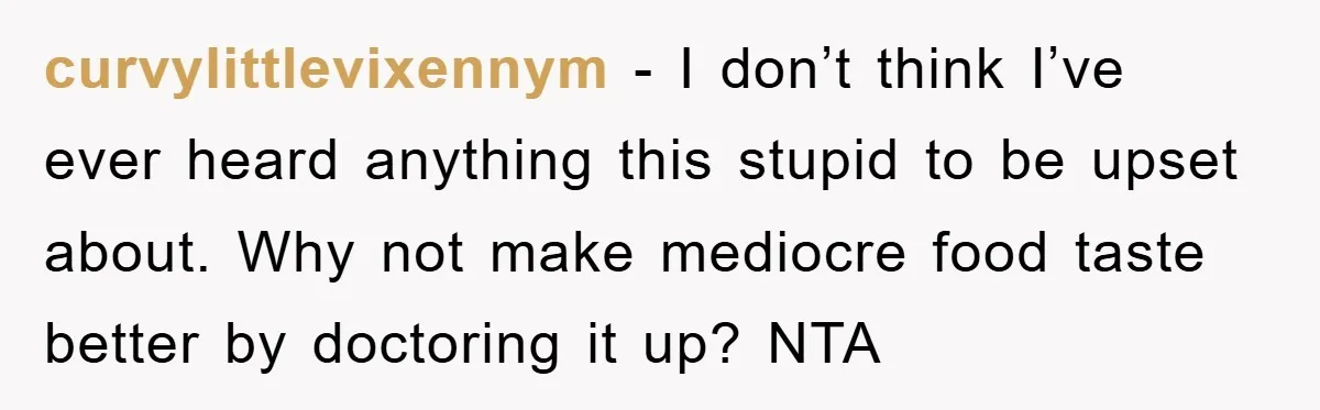 curvylittlevixennym − I don’t think I’ve ever heard anything this stupid to be upset about. Why not make mediocre food taste better by doctoring it up? NTA