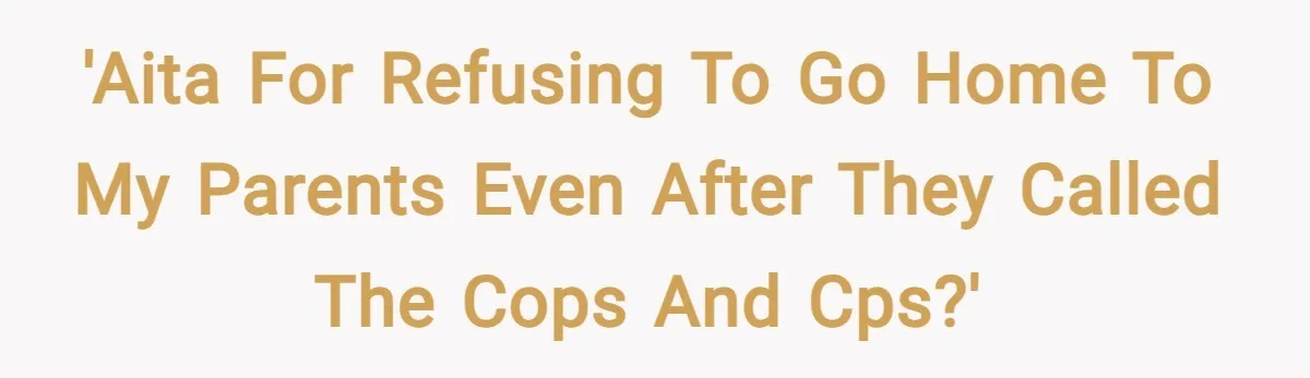 'AITA for refusing to go home to my parents even after they called the cops and CPS?'