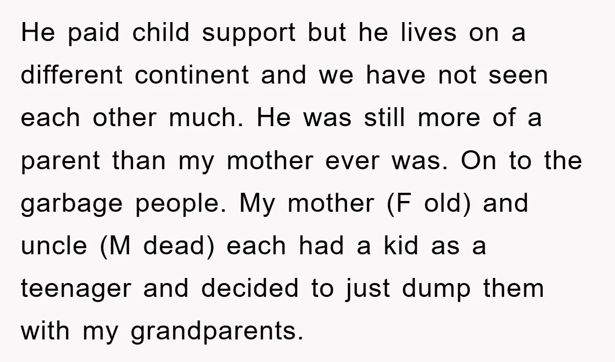 He paid child support but he lives on a different continent and we have not seen each other much. He was still more of a parent than my mother ever...