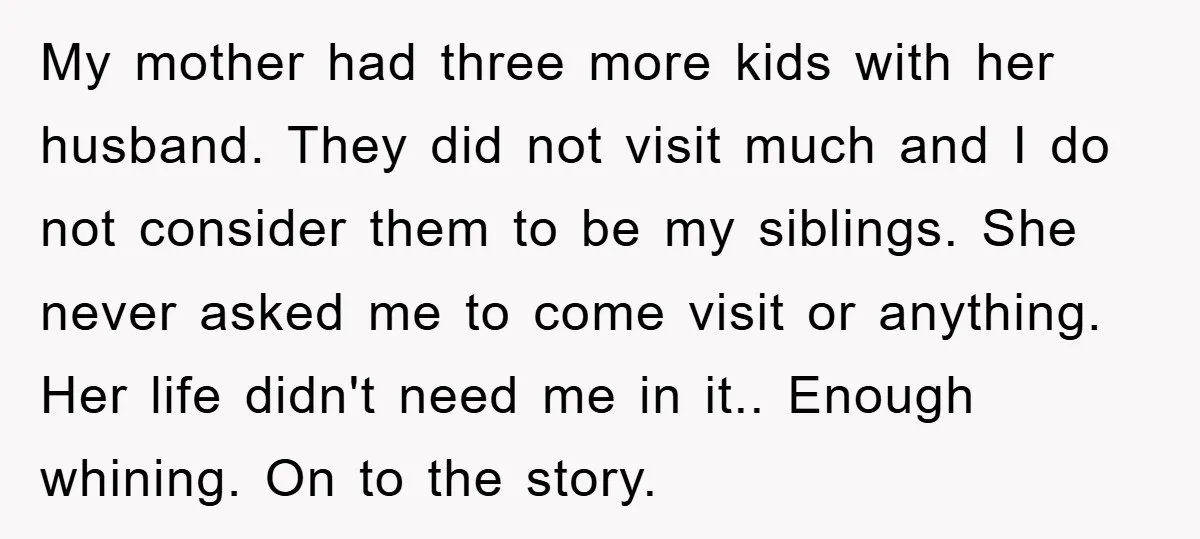 My mother had three more kids with her husband. They did not visit much and I do not consider them to be my siblings. She never asked me to come...