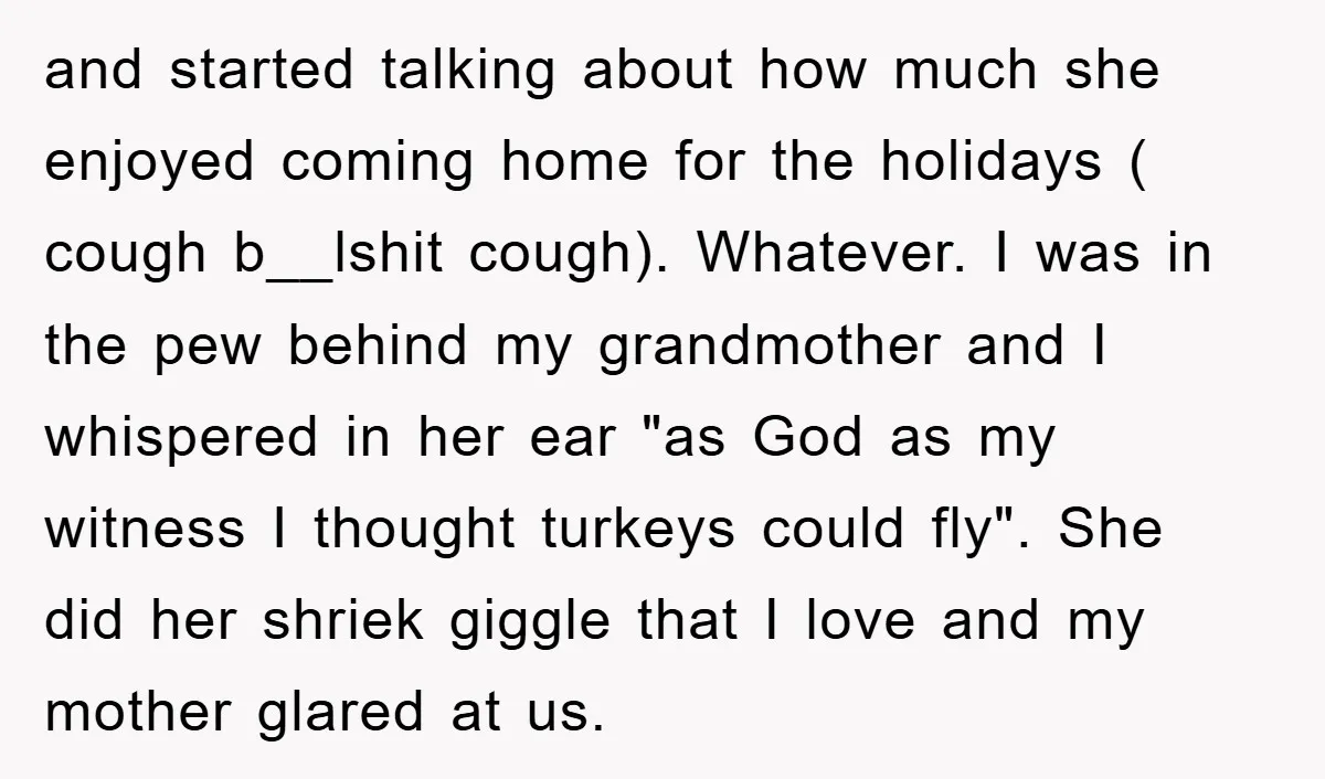 and started talking about how much she enjoyed coming home for the holidays ( cough b__lshit cough). Whatever. I was in the pew behind my grandmother and I whispered in...