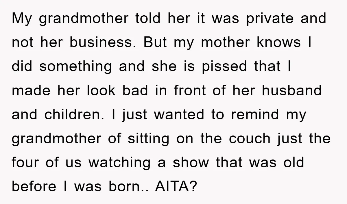 My grandmother told her it was private and not her business. But my mother knows I did something and she is pissed that I made her look bad in front...