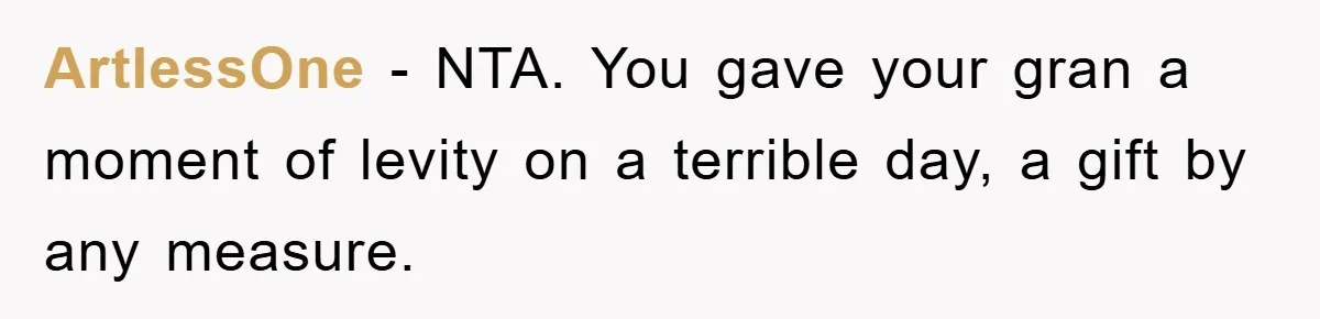 ArtlessOne − NTA. You gave your gran a moment of levity on a terrible day, a gift by any measure.