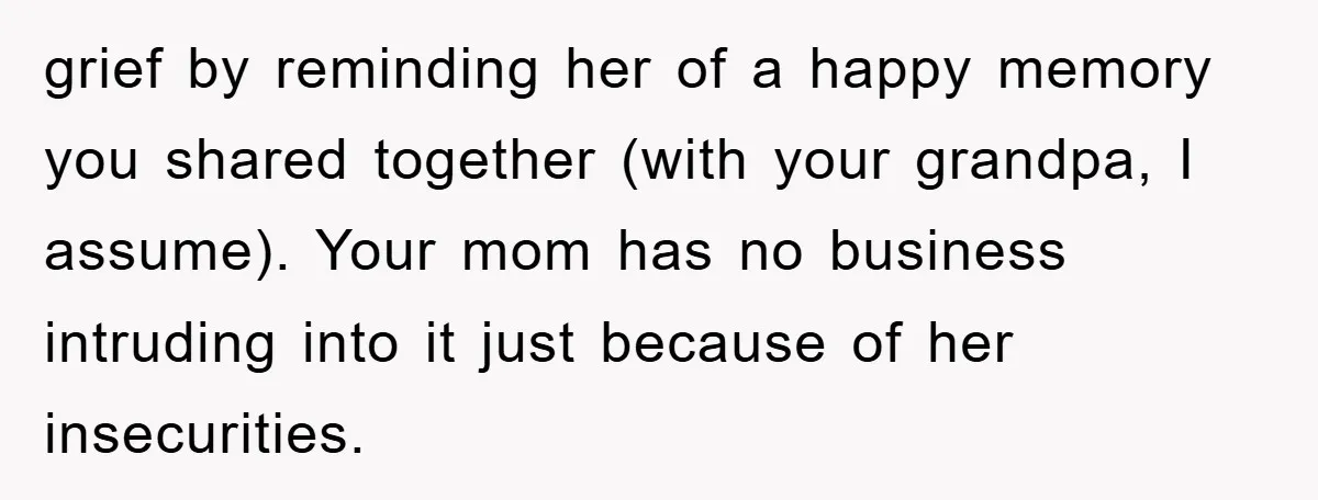 grief by reminding her of a happy memory you shared together (with your grandpa, I assume). Your mom has no business intruding into it just because of her insecurities.