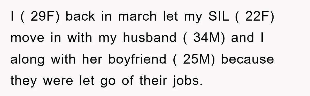 I ( 29F) back in march let my SIL ( 22F) move in with my husband ( 34M) and I along with her boyfriend ( 25M) because they were let...