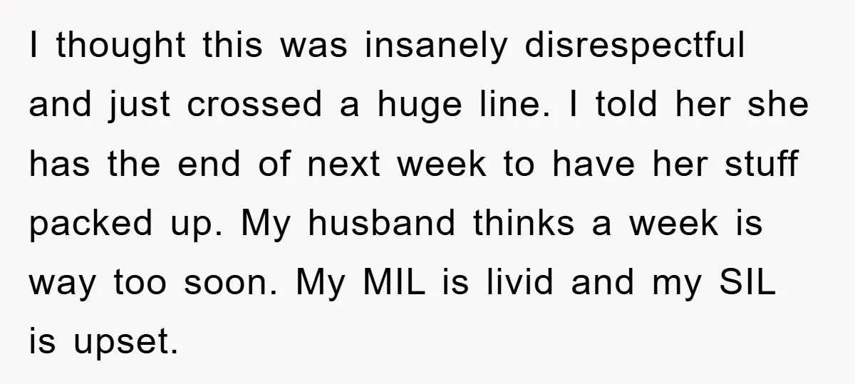 I thought this was insanely disrespectful and just crossed a huge line. I told her she has the end of next week to have her stuff packed up. My husband...
