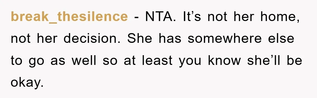 break_thesilence − NTA. It’s not her home, not her decision. She has somewhere else to go as well so at least you know she’ll be okay.