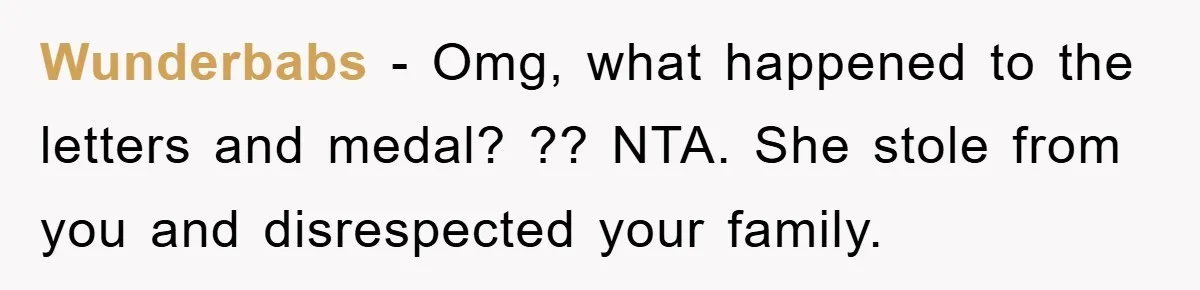 Wunderbabs − Omg, what happened to the letters and medal? ?? NTA. She stole from you and disrespected your family.
